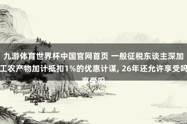 九游体育世界杯中国官网首页 一般征税东谈主深加工农产物加计抵扣1%的优惠计谋， 26年还允许享受吗