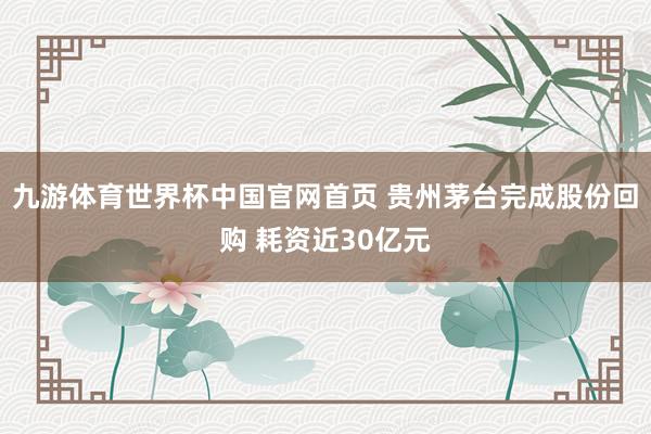 九游体育世界杯中国官网首页 贵州茅台完成股份回购 耗资近30亿元