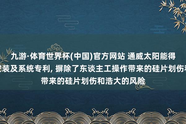 九游·体育世界杯(中国)官方网站 通威太阳能得到硅片转运安装及系统专利， 摒除了东谈主工操作带来的硅片划伤和浩大的风险