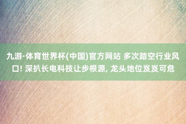 九游·体育世界杯(中国)官方网站 多次踏空行业风口! 深扒长电科技让步根源， 龙头地位岌岌可危