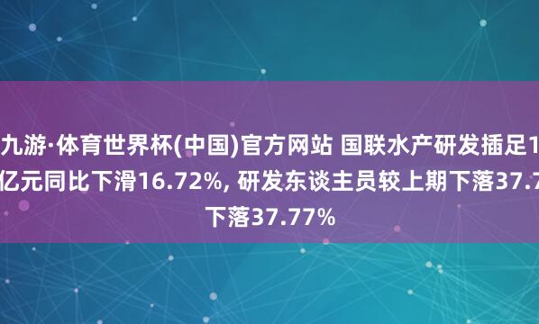 九游·体育世界杯(中国)官方网站 国联水产研发插足1.18亿元同比下滑16.72%， 研发东谈主员较上期下落37.77%