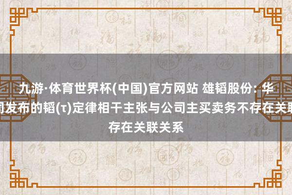 九游·体育世界杯(中国)官方网站 雄韬股份: 华为公司发布的韬(τ)定律相干主张与公司主买卖务不存在关联关系