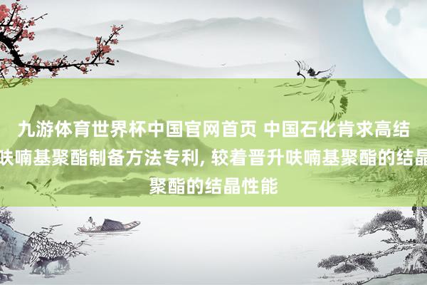 九游体育世界杯中国官网首页 中国石化肯求高结晶性呋喃基聚酯制备方法专利， 较着晋升呋喃基聚酯的结晶性能
