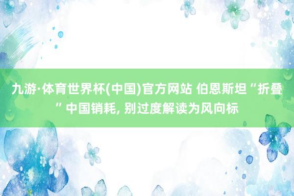 九游·体育世界杯(中国)官方网站 伯恩斯坦“折叠”中国销耗， 别过度解读为风向标