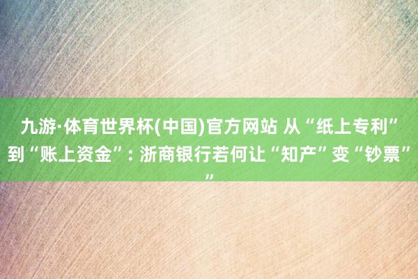九游·体育世界杯(中国)官方网站 从“纸上专利”到“账上资金”: 浙商银行若何让“知产”变“钞票”