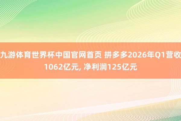 九游体育世界杯中国官网首页 拼多多2026年Q1营收1062亿元， 净利润125亿元