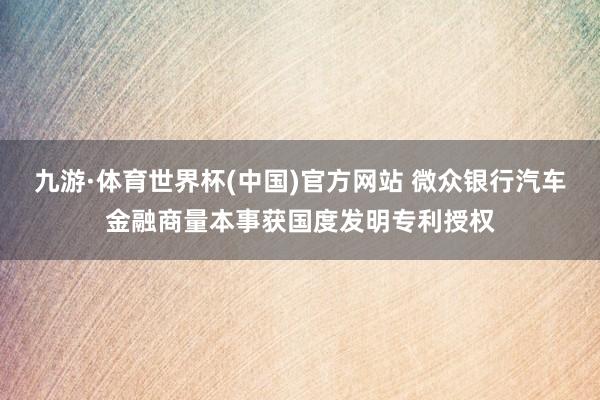 九游·体育世界杯(中国)官方网站 微众银行汽车金融商量本事获国度发明专利授权