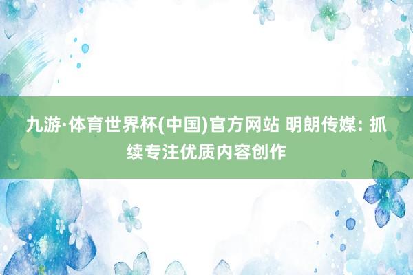 九游·体育世界杯(中国)官方网站 明朗传媒: 抓续专注优质内容创作