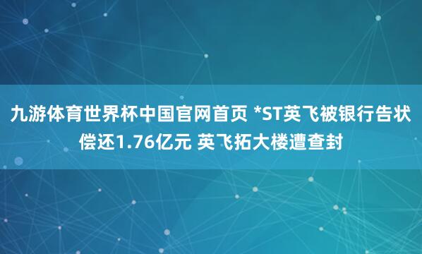 九游体育世界杯中国官网首页 *ST英飞被银行告状偿还1.76亿元 英飞拓大楼遭查封