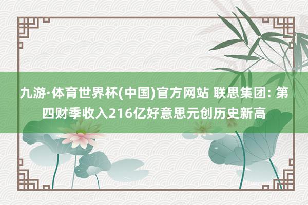 九游·体育世界杯(中国)官方网站 联思集团: 第四财季收入216亿好意思元创历史新高