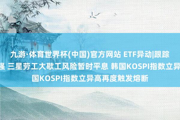 九游·体育世界杯(中国)官方网站 ETF异动|跟踪韩国ETF集体走强 三星劳工大歇工风险暂时平息 韩国KOSPI指数立异高再度触发熔断