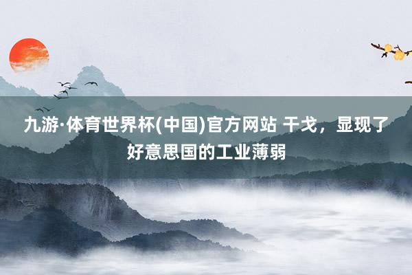 九游·体育世界杯(中国)官方网站 干戈,显现了好意思国的工业薄弱