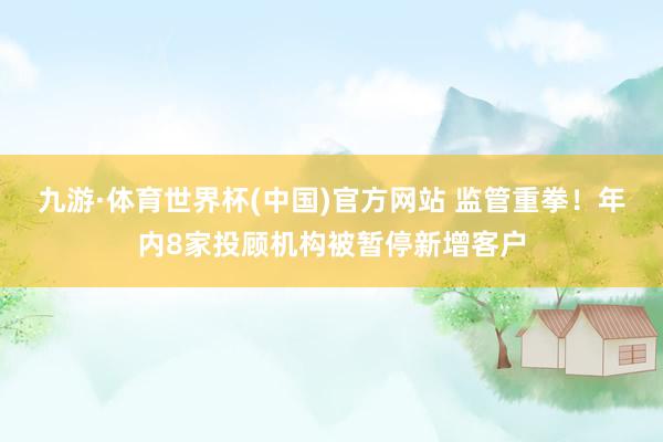 九游·体育世界杯(中国)官方网站 监管重拳！年内8家投顾机构被暂停新增客户