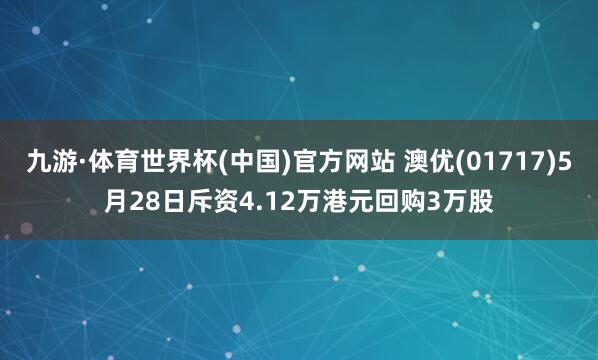 九游·体育世界杯(中国)官方网站 澳优(01717)5月28日斥资4.12万港元回购3万股