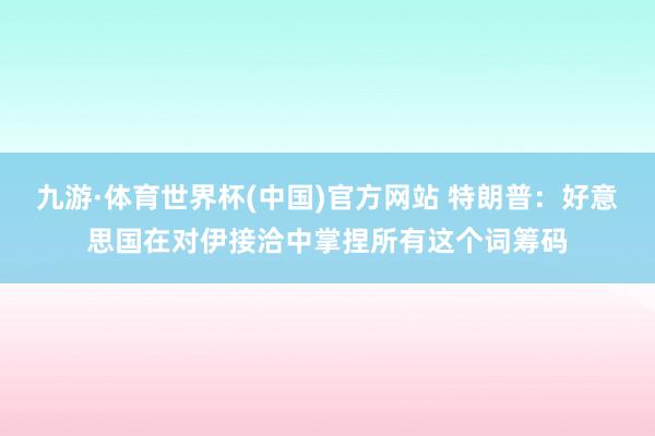 九游·体育世界杯(中国)官方网站 特朗普：好意思国在对伊接洽中掌捏所有这个词筹码