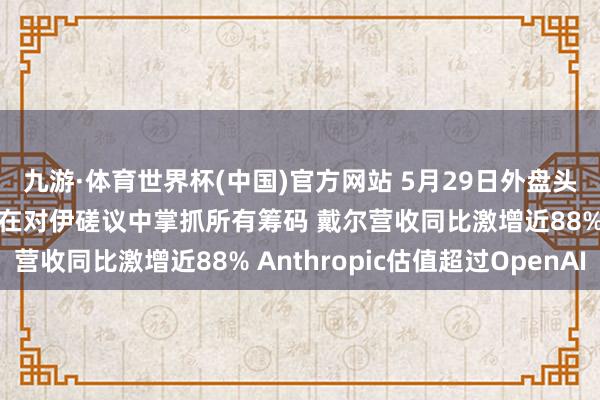 九游·体育世界杯(中国)官方网站 5月29日外盘头条：特朗普称好意思国在对伊磋议中掌抓所有筹码 戴尔营收同比激增近88% Anthropic估值超过OpenAI