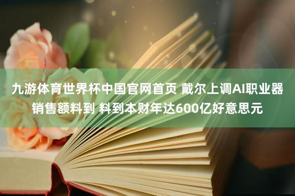 九游体育世界杯中国官网首页 戴尔上调AI职业器销售额料到 料到本财年达600亿好意思元