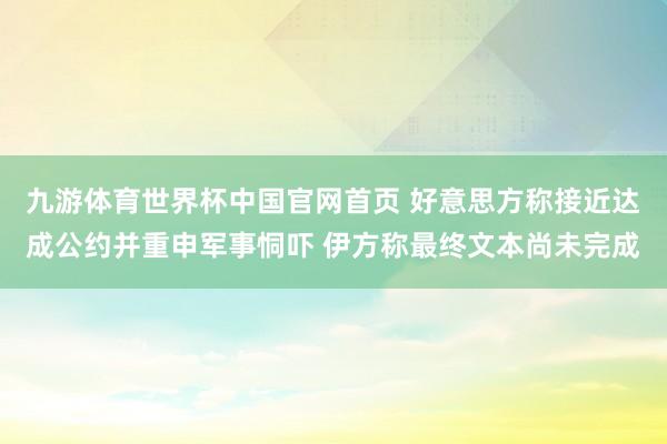 九游体育世界杯中国官网首页 好意思方称接近达成公约并重申军事恫吓 伊方称最终文本尚未完成