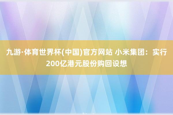 九游·体育世界杯(中国)官方网站 小米集团：实行200亿港元股份购回设想