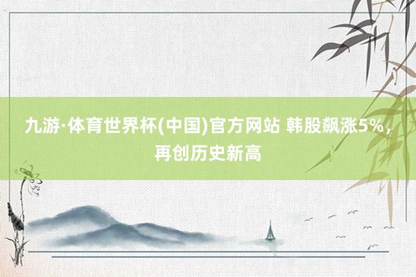 九游·体育世界杯(中国)官方网站 韩股飙涨5%，再创历史新高