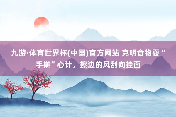 九游·体育世界杯(中国)官方网站 克明食物耍“手擀”心计，擦边的风刮向挂面