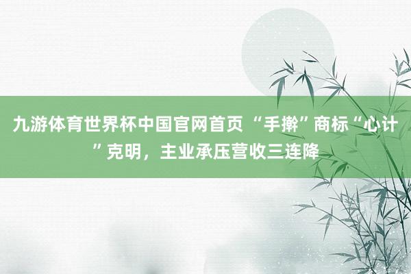 九游体育世界杯中国官网首页 “手擀”商标“心计”克明，主业承压营收三连降