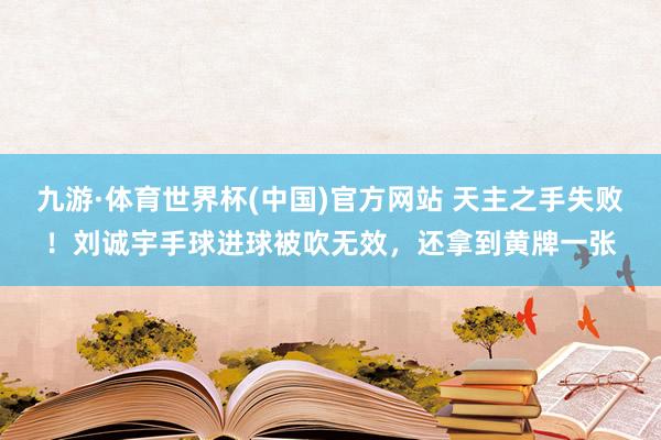 九游·体育世界杯(中国)官方网站 天主之手失败！刘诚宇手球进球被吹无效，还拿到黄牌一张