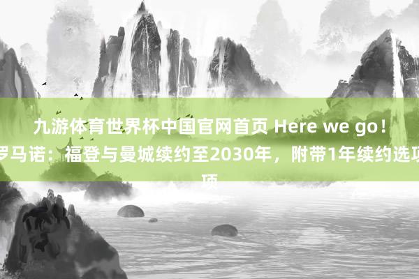 九游体育世界杯中国官网首页 Here we go！罗马诺：福登与曼城续约至2030年，附带1年续约选项