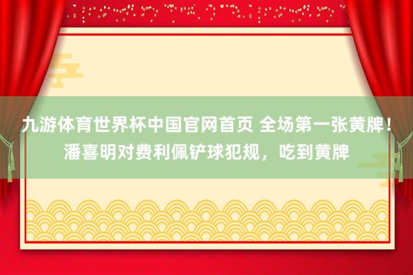 九游体育世界杯中国官网首页 全场第一张黄牌！潘喜明对费利佩铲球犯规，吃到黄牌