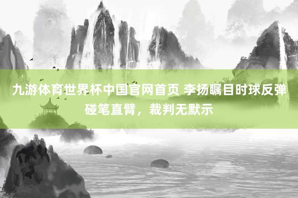 九游体育世界杯中国官网首页 李扬瞩目时球反弹碰笔直臂，裁判无默示