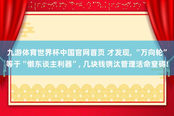 九游体育世界杯中国官网首页 才发现， “万向轮”等于“懒东谈主利器”， 几块钱镌汰管理活命窒碍!