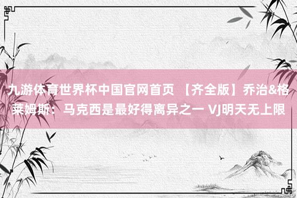 九游体育世界杯中国官网首页 【齐全版】乔治&格莱姆斯：马克西是最好得离异之一 VJ明天无上限