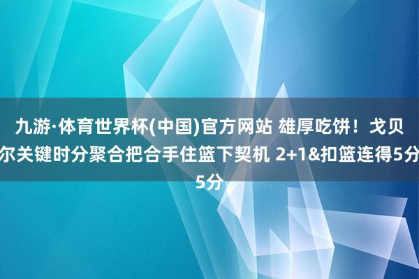 九游·体育世界杯(中国)官方网站 雄厚吃饼！戈贝尔关键时分聚合把合手住篮下契机 2+1&扣篮连得5分