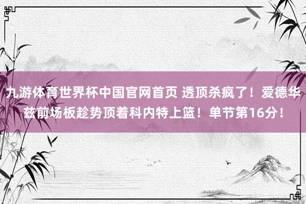 九游体育世界杯中国官网首页 透顶杀疯了！爱德华兹前场板趁势顶着科内特上篮！单节第16分！