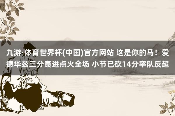 九游·体育世界杯(中国)官方网站 这是你的马！爱德华兹三分轰进点火全场 小节已砍14分率队反超