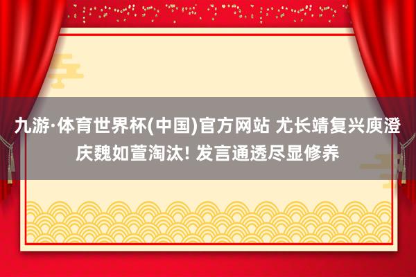 九游·体育世界杯(中国)官方网站 尤长靖复兴庾澄庆魏如萱淘汰! 发言通透尽显修养