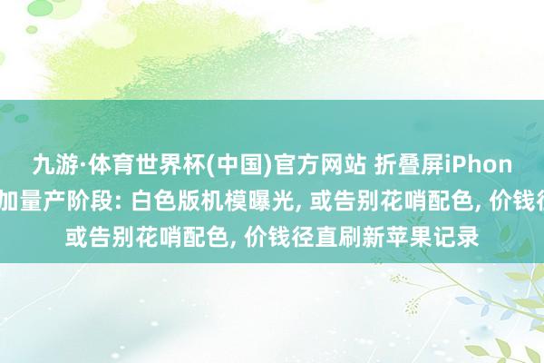 九游·体育世界杯(中国)官方网站 折叠屏iPhone将于6月25日参加量产阶段: 白色版机模曝光， 或告别花哨配色， 价钱径直刷新苹果记录