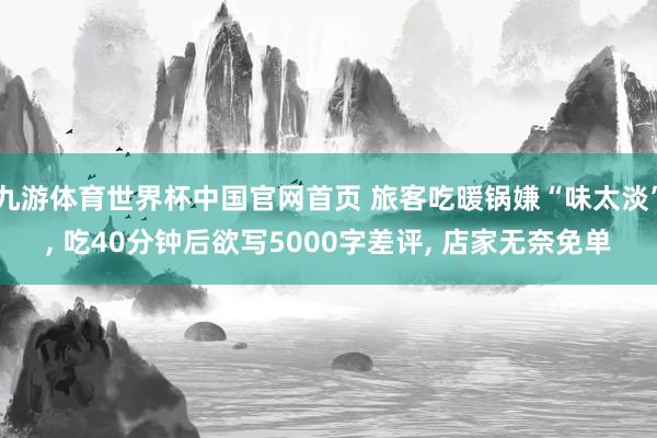 九游体育世界杯中国官网首页 旅客吃暖锅嫌“味太淡”, 吃40分钟后欲写5000字差评, 店家无奈免单