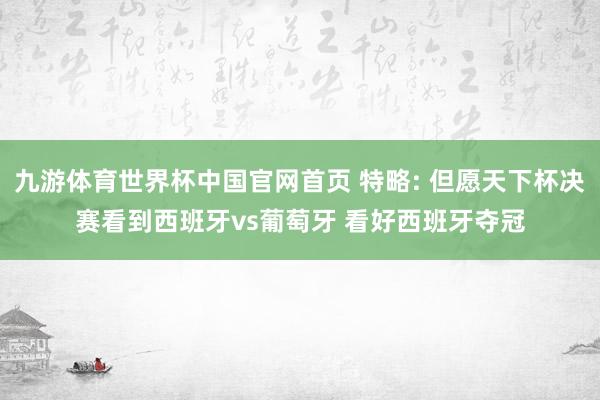 九游体育世界杯中国官网首页 特略: 但愿天下杯决赛看到西班牙vs葡萄牙 看好西班牙夺冠