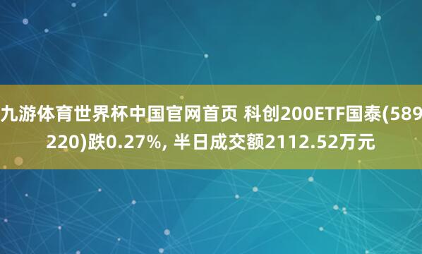 九游体育世界杯中国官网首页 科创200ETF国泰(589220)跌0.27%， 半日成交额2112.52万元