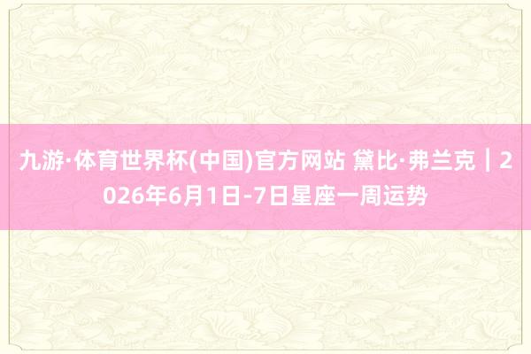 九游·体育世界杯(中国)官方网站 黛比·弗兰克︱2026年6月1日-7日星座一周运势