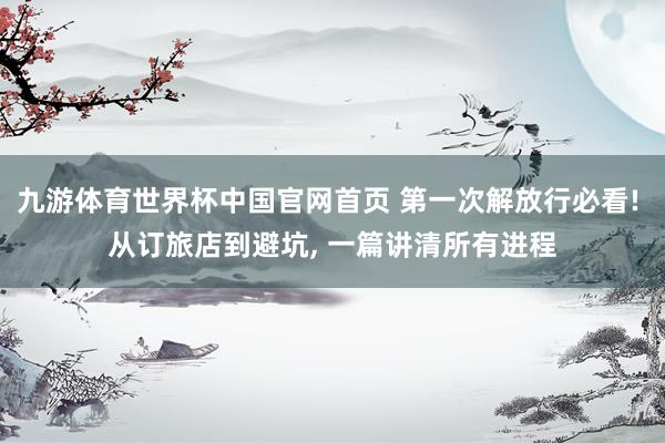 九游体育世界杯中国官网首页 第一次解放行必看! 从订旅店到避坑, 一篇讲清所有进程