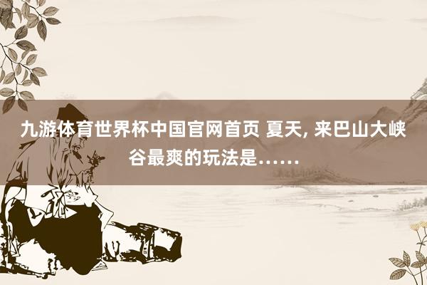九游体育世界杯中国官网首页 夏天, 来巴山大峡谷最爽的玩法是……