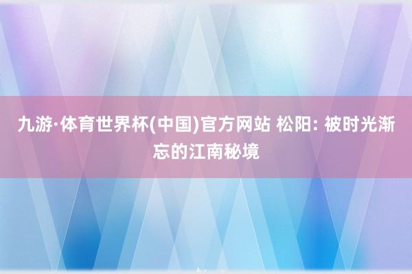 九游·体育世界杯(中国)官方网站 松阳: 被时光渐忘的江南秘境