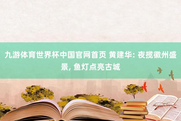 九游体育世界杯中国官网首页 黄建华: 夜揽徽州盛景， 鱼灯点亮古城