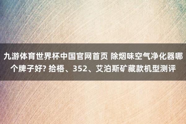 九游体育世界杯中国官网首页 除烟味空气净化器哪个牌子好? 拾梧、352、艾泊斯矿藏款机型测评