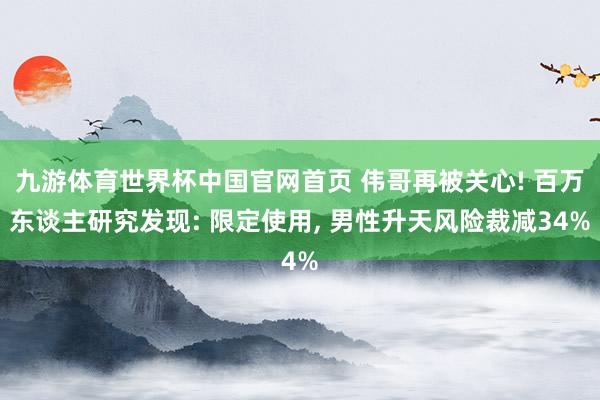 九游体育世界杯中国官网首页 伟哥再被关心! 百万东谈主研究发现: 限定使用， 男性升天风险裁减34%