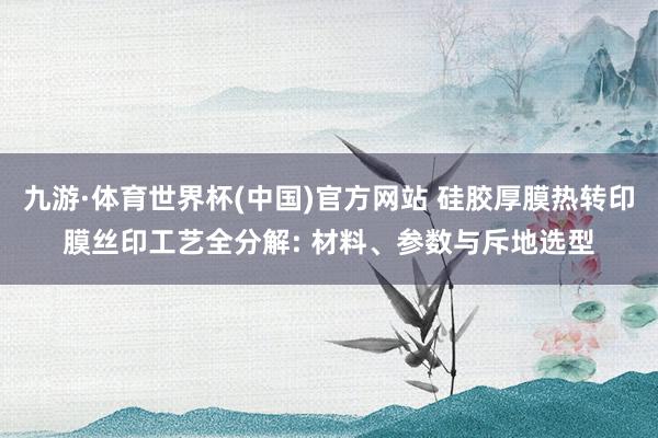 九游·体育世界杯(中国)官方网站 硅胶厚膜热转印膜丝印工艺全分解: 材料、参数与斥地选型