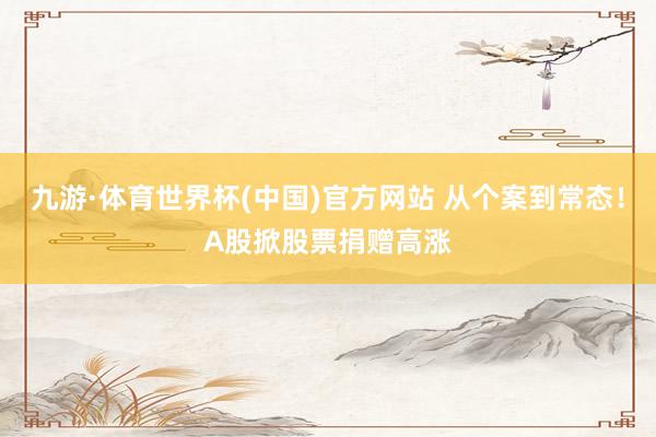 九游·体育世界杯(中国)官方网站 从个案到常态！A股掀股票捐赠高涨