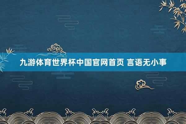 九游体育世界杯中国官网首页 言语无小事